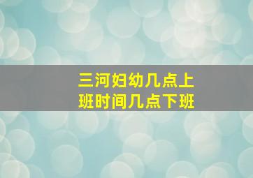 三河妇幼几点上班时间几点下班