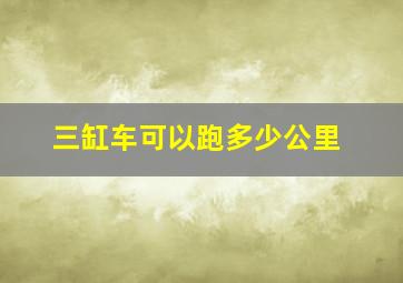 三缸车可以跑多少公里