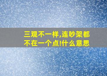 三观不一样,连吵架都不在一个点!什么意思