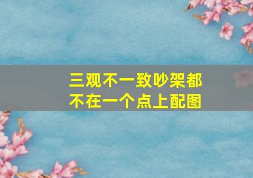 三观不一致吵架都不在一个点上配图