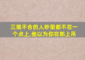 三观不合的人吵架都不在一个点上,他以为你在那上吊