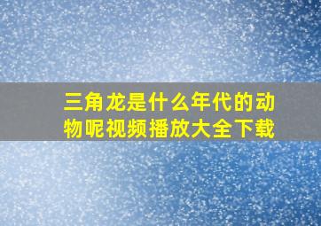 三角龙是什么年代的动物呢视频播放大全下载