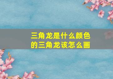 三角龙是什么颜色的三角龙该怎么画