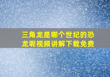 三角龙是哪个世纪的恐龙呢视频讲解下载免费