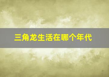 三角龙生活在哪个年代