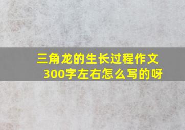 三角龙的生长过程作文300字左右怎么写的呀