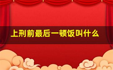 上刑前最后一顿饭叫什么