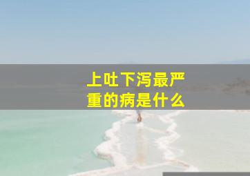 上吐下泻最严重的病是什么