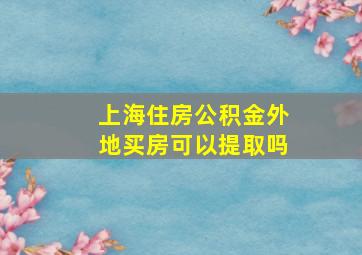 上海住房公积金外地买房可以提取吗