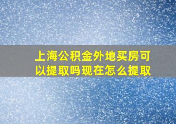 上海公积金外地买房可以提取吗现在怎么提取