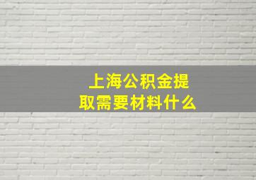 上海公积金提取需要材料什么