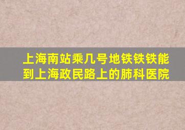 上海南站乘几号地铁铁铁能到上海政民路上的肺科医院