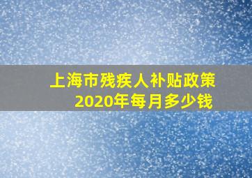 上海市残疾人补贴政策2020年每月多少钱