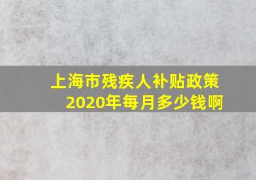 上海市残疾人补贴政策2020年每月多少钱啊