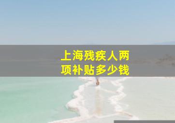 上海残疾人两项补贴多少钱