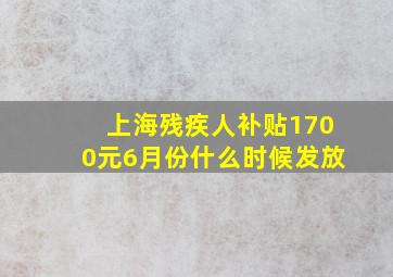 上海残疾人补贴1700元6月份什么时候发放