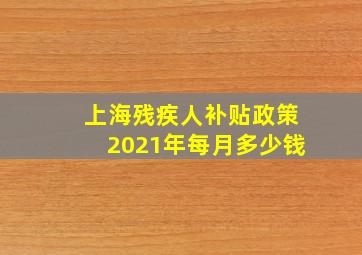 上海残疾人补贴政策2021年每月多少钱