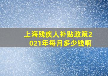 上海残疾人补贴政策2021年每月多少钱啊