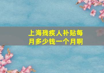 上海残疾人补贴每月多少钱一个月啊