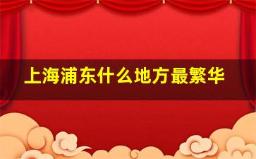 上海浦东什么地方最繁华