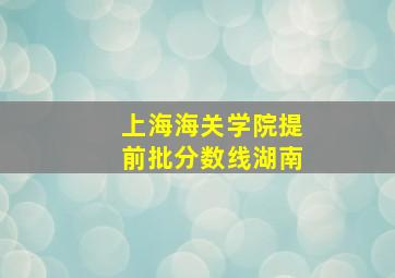 上海海关学院提前批分数线湖南