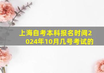 上海自考本科报名时间2024年10月几号考试的