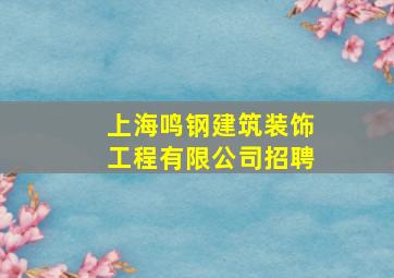 上海鸣钢建筑装饰工程有限公司招聘