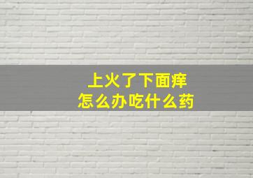 上火了下面痒怎么办吃什么药