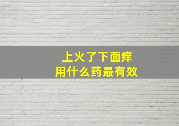 上火了下面痒用什么药最有效