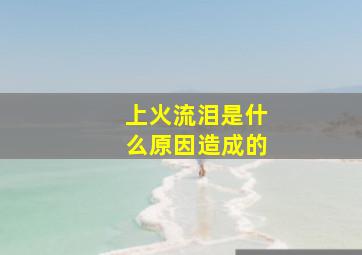 上火流泪是什么原因造成的