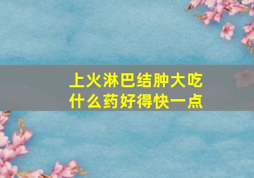 上火淋巴结肿大吃什么药好得快一点