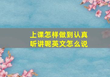 上课怎样做到认真听讲呢英文怎么说