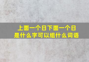 上面一个日下面一个日是什么字可以组什么词语