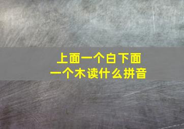 上面一个白下面一个木读什么拼音