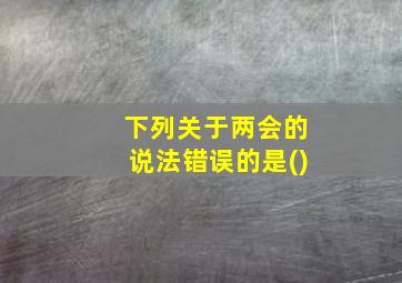 下列关于两会的说法错误的是()