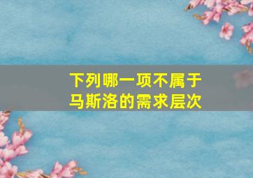 下列哪一项不属于马斯洛的需求层次