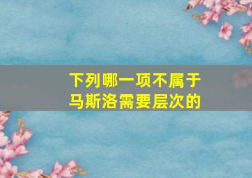 下列哪一项不属于马斯洛需要层次的