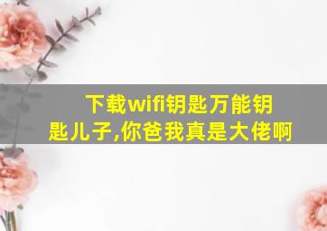 下载wifi钥匙万能钥匙儿子,你爸我真是大佬啊