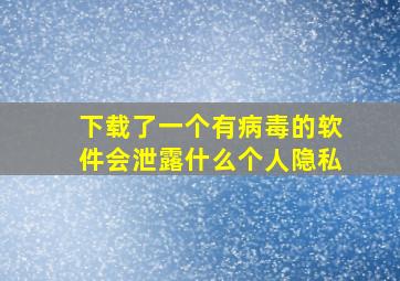 下载了一个有病毒的软件会泄露什么个人隐私