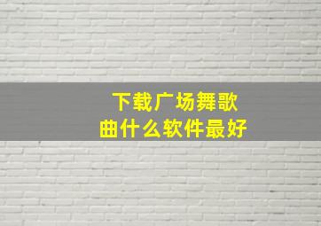 下载广场舞歌曲什么软件最好