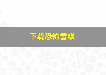 下载恐怖雪糕