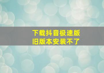 下载抖音极速版旧版本安装不了