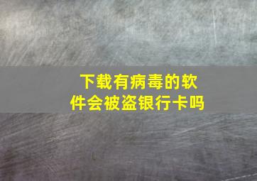 下载有病毒的软件会被盗银行卡吗