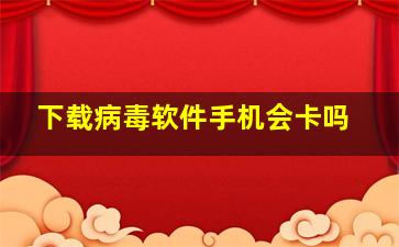 下载病毒软件手机会卡吗