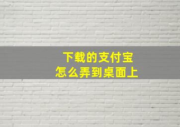 下载的支付宝怎么弄到桌面上