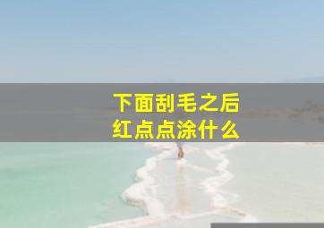 下面刮毛之后红点点涂什么