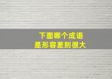 下面哪个成语是形容差别很大