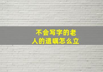 不会写字的老人的遗嘱怎么立