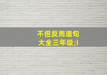 不但反而造句大全三年级;i