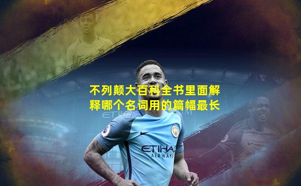 不列颠大百科全书里面解释哪个名词用的篇幅最长